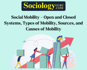 Social Mobility – Open and Closed Systems, Types of Mobility, Sources, and Causes of Mobility